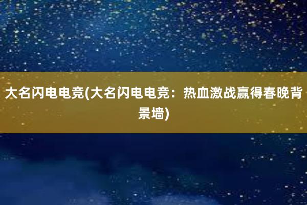 大名闪电电竞(大名闪电电竞：热血激战赢得春晚背景墙)