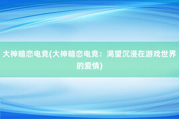 大神暗恋电竞(大神暗恋电竞：渴望沉浸在游戏世界的爱情)