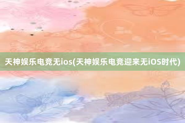 天神娱乐电竞无ios(天神娱乐电竞迎来无iOS时代)