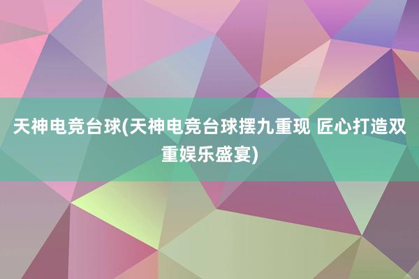 天神电竞台球(天神电竞台球摆九重现 匠心打造双重娱乐盛宴)