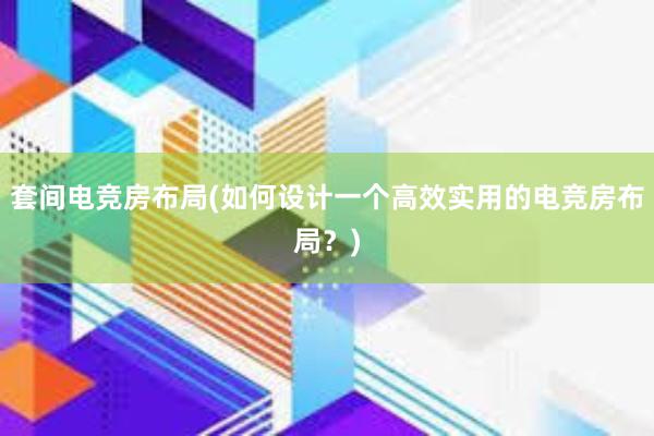 套间电竞房布局(如何设计一个高效实用的电竞房布局？)