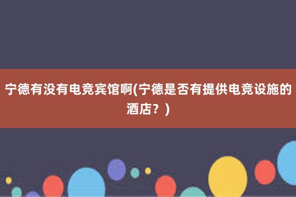 宁德有没有电竞宾馆啊(宁德是否有提供电竞设施的酒店？)