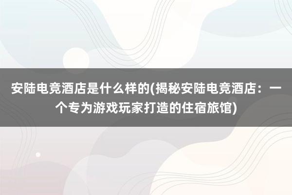 安陆电竞酒店是什么样的(揭秘安陆电竞酒店：一个专为游戏玩家打造的住宿旅馆)