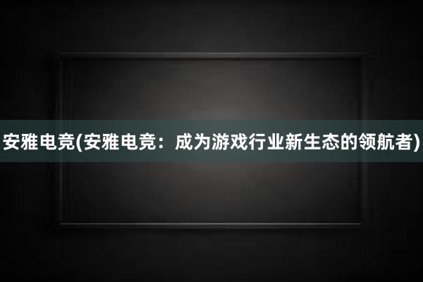 安雅电竞(安雅电竞：成为游戏行业新生态的领航者)