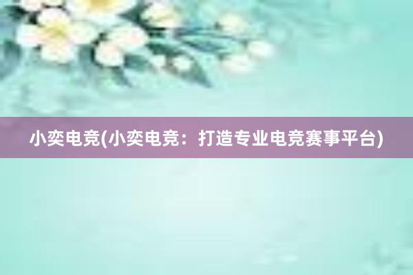 小奕电竞(小奕电竞：打造专业电竞赛事平台)