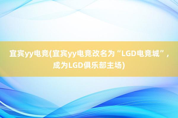 宜宾yy电竞(宜宾yy电竞改名为“LGD电竞城”，成为LGD俱乐部主场)