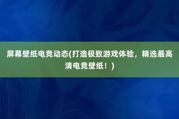 屏幕壁纸电竞动态(打造极致游戏体验，精选最高清电竞壁纸！)