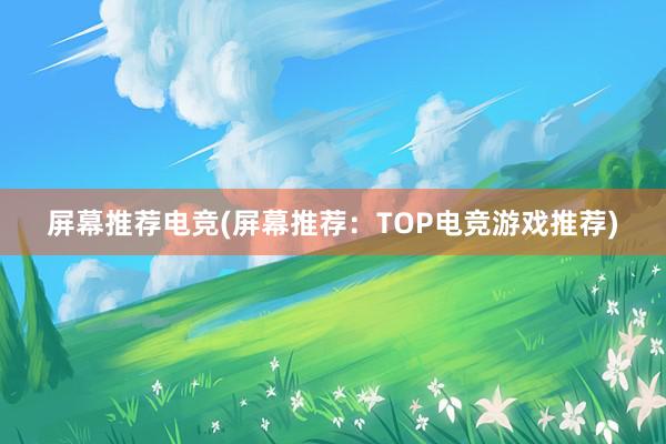 屏幕推荐电竞(屏幕推荐：TOP电竞游戏推荐)