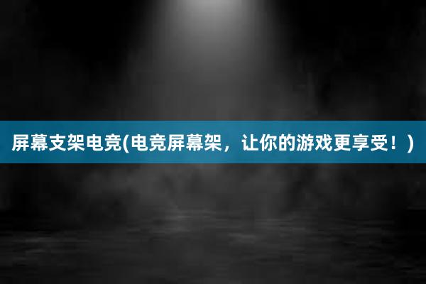 屏幕支架电竞(电竞屏幕架，让你的游戏更享受！)