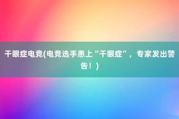 干眼症电竞(电竞选手患上“干眼症”，专家发出警告！)