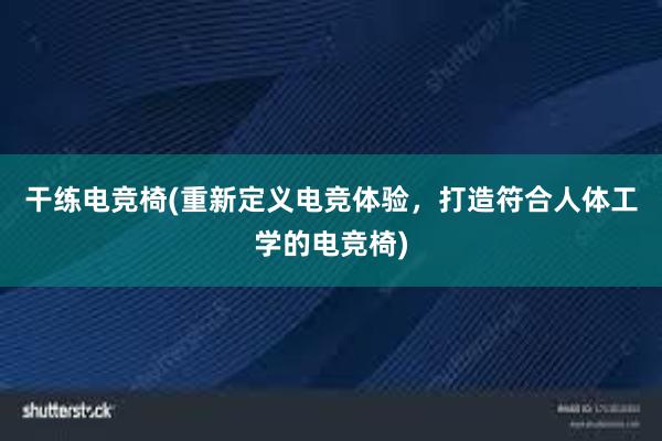 干练电竞椅(重新定义电竞体验，打造符合人体工学的电竞椅)