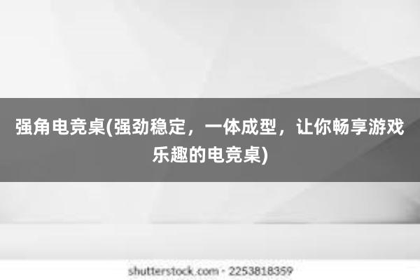 强角电竞桌(强劲稳定，一体成型，让你畅享游戏乐趣的电竞桌)