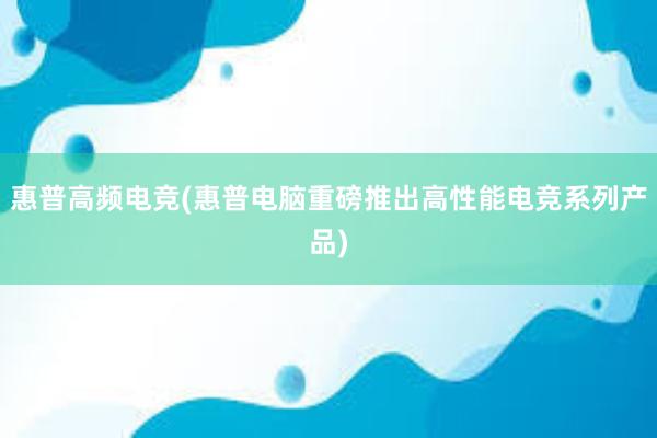 惠普高频电竞(惠普电脑重磅推出高性能电竞系列产品)