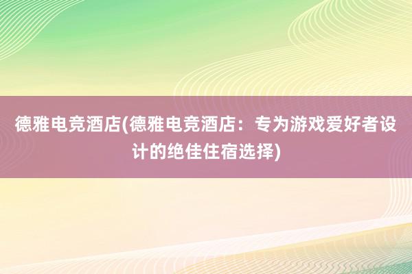 德雅电竞酒店(德雅电竞酒店：专为游戏爱好者设计的绝佳住宿选择)