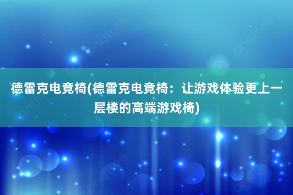 德雷克电竞椅(德雷克电竞椅：让游戏体验更上一层楼的高端游戏椅)