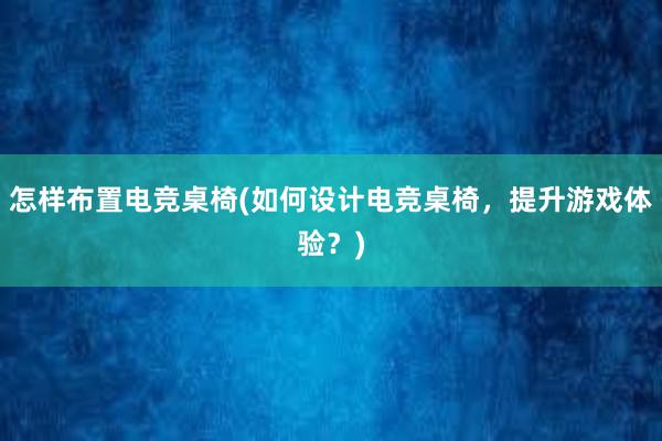 怎样布置电竞桌椅(如何设计电竞桌椅，提升游戏体验？)