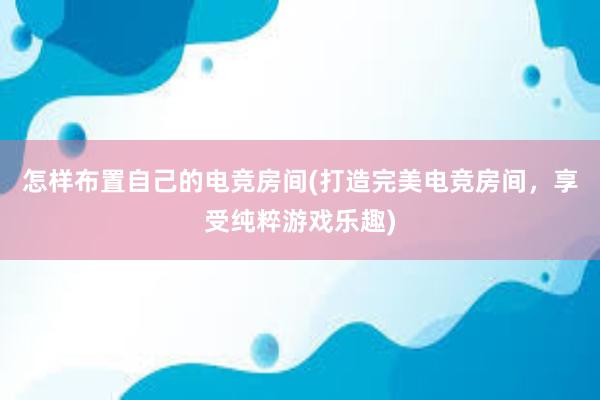 怎样布置自己的电竞房间(打造完美电竞房间，享受纯粹游戏乐趣)