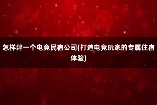 怎样建一个电竞民宿公司(打造电竞玩家的专属住宿体验)