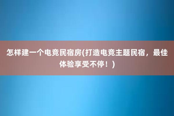 怎样建一个电竞民宿房(打造电竞主题民宿，最佳体验享受不停！)