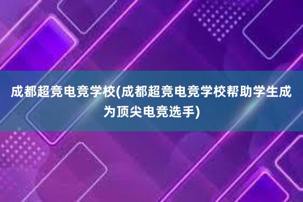 成都超竞电竞学校(成都超竞电竞学校帮助学生成为顶尖电竞选手)