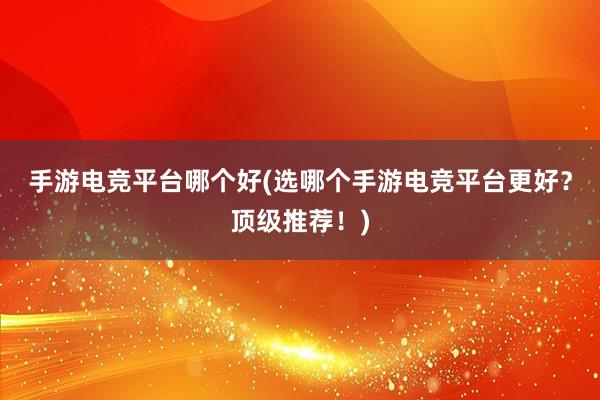 手游电竞平台哪个好(选哪个手游电竞平台更好？顶级推荐！)