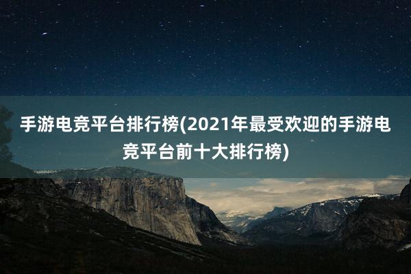 手游电竞平台排行榜(2021年最受欢迎的手游电竞平台前十大排行榜)