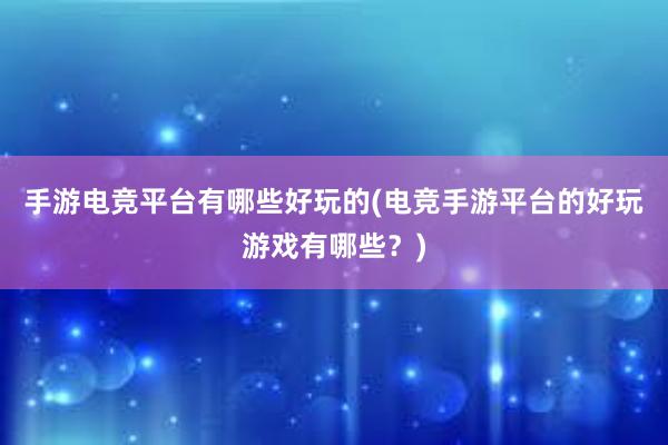 手游电竞平台有哪些好玩的(电竞手游平台的好玩游戏有哪些？)