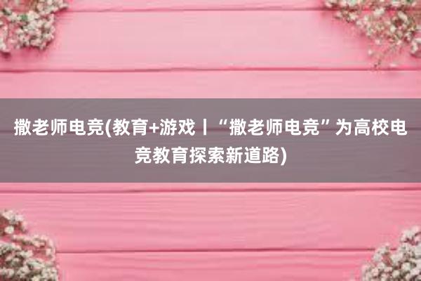 撒老师电竞(教育+游戏丨“撒老师电竞”为高校电竞教育探索新道路)