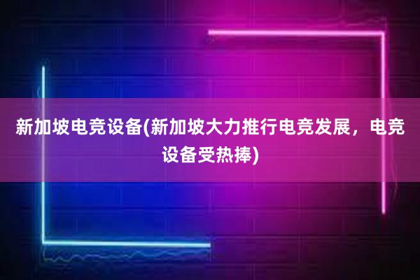 新加坡电竞设备(新加坡大力推行电竞发展，电竞设备受热捧)