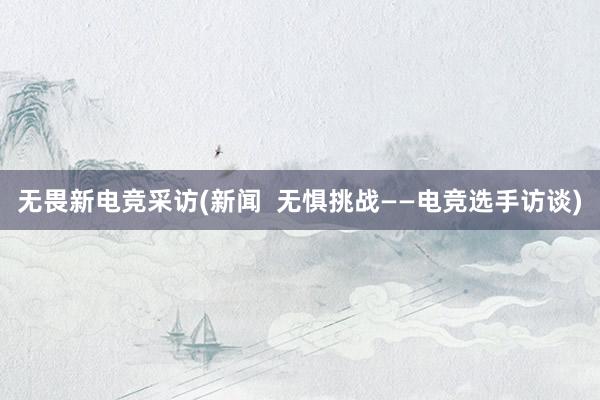 无畏新电竞采访(新闻  无惧挑战——电竞选手访谈)