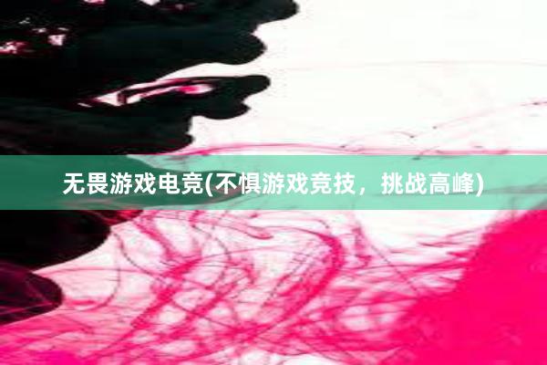 无畏游戏电竞(不惧游戏竞技，挑战高峰)