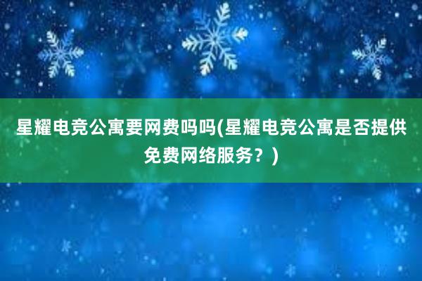 星耀电竞公寓要网费吗吗(星耀电竞公寓是否提供免费网络服务？)