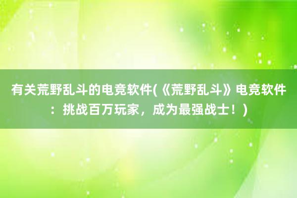 有关荒野乱斗的电竞软件(《荒野乱斗》电竞软件：挑战百万玩家，成为最强战士！)