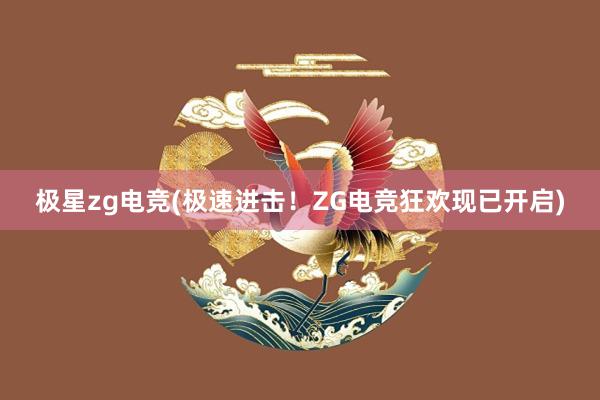 极星zg电竞(极速进击！ZG电竞狂欢现已开启)