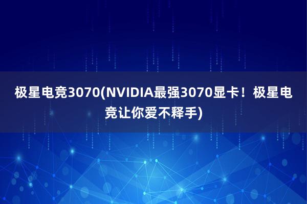 极星电竞3070(NVIDIA最强3070显卡！极星电竞让你爱不释手)