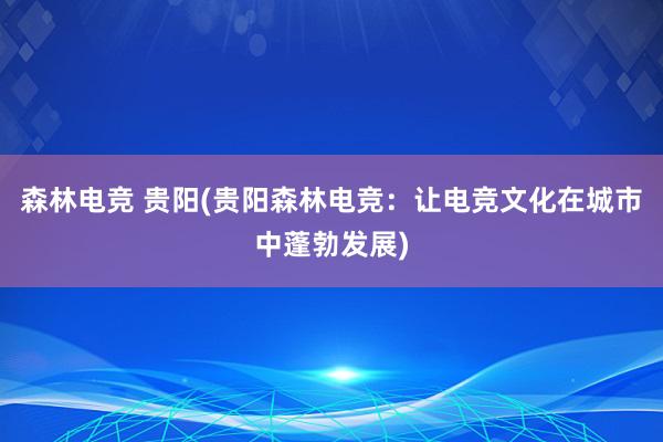 森林电竞 贵阳(贵阳森林电竞：让电竞文化在城市中蓬勃发展)