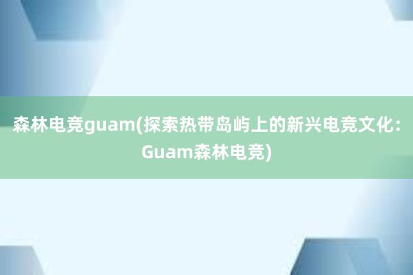 森林电竞guam(探索热带岛屿上的新兴电竞文化：Guam森林电竞)