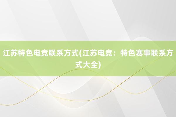 江苏特色电竞联系方式(江苏电竞：特色赛事联系方式大全)