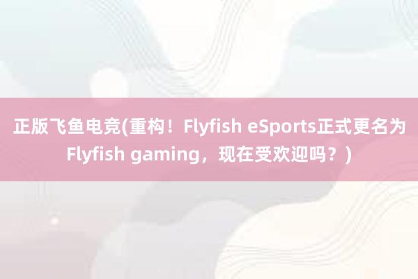 正版飞鱼电竞(重构！Flyfish eSports正式更名为Flyfish gaming，现在受欢迎吗？)