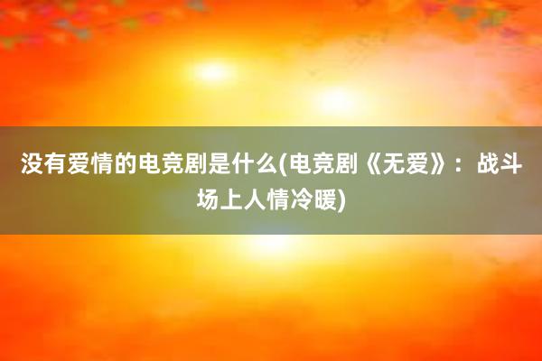 没有爱情的电竞剧是什么(电竞剧《无爱》：战斗场上人情冷暖)