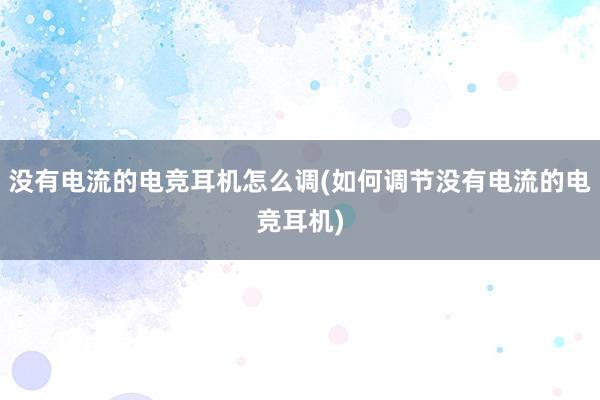 没有电流的电竞耳机怎么调(如何调节没有电流的电竞耳机)