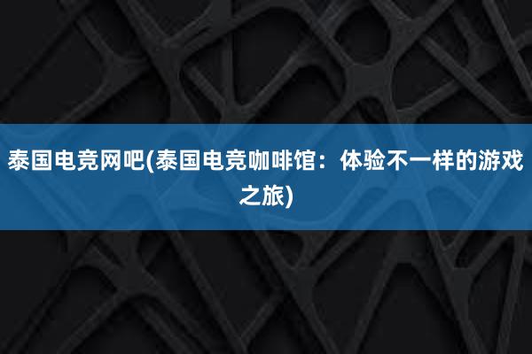 泰国电竞网吧(泰国电竞咖啡馆：体验不一样的游戏之旅)