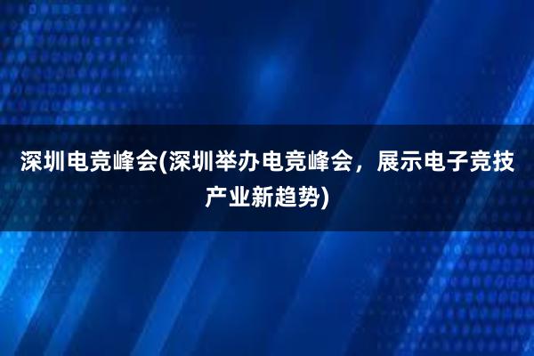 深圳电竞峰会(深圳举办电竞峰会，展示电子竞技产业新趋势)