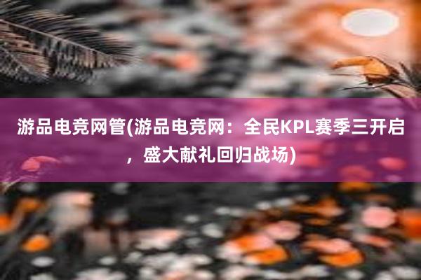 游品电竞网管(游品电竞网：全民KPL赛季三开启，盛大献礼回归战场)