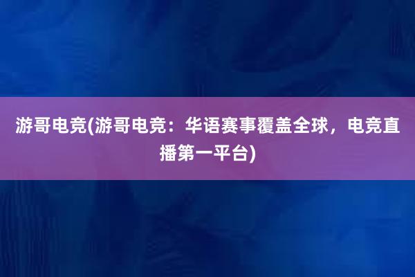 游哥电竞(游哥电竞：华语赛事覆盖全球，电竞直播第一平台)