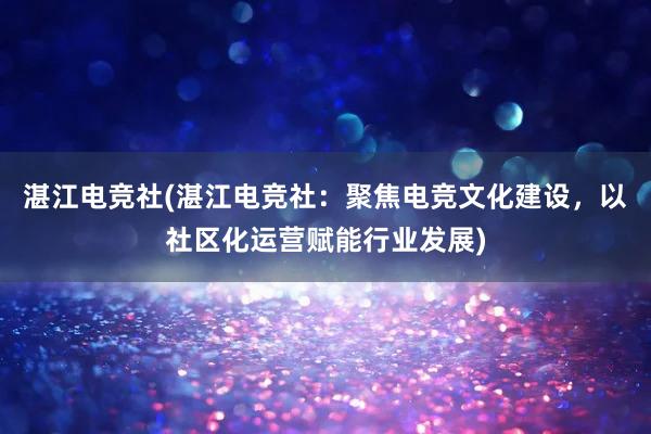 湛江电竞社(湛江电竞社：聚焦电竞文化建设，以社区化运营赋能行业发展)