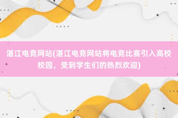 湛江电竞网站(湛江电竞网站将电竞比赛引入高校校园，受到学生们的热烈欢迎)