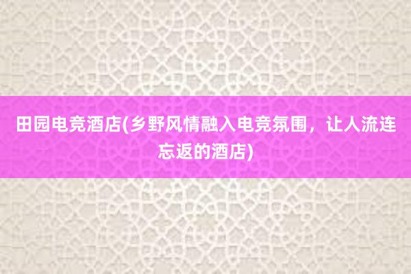 田园电竞酒店(乡野风情融入电竞氛围，让人流连忘返的酒店)