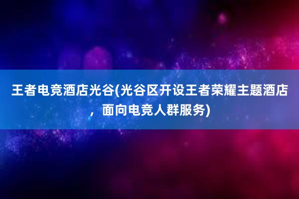 王者电竞酒店光谷(光谷区开设王者荣耀主题酒店，面向电竞人群服务)