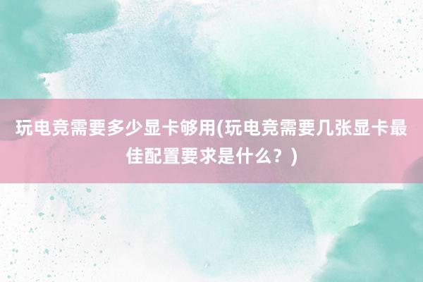 玩电竞需要多少显卡够用(玩电竞需要几张显卡最佳配置要求是什么？)